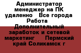 Администратор-менеджер на ПК удаленно - Все города Работа » Дополнительный заработок и сетевой маркетинг   . Пермский край,Соликамск г.